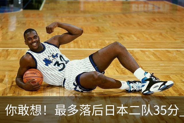 你敢想！最多落后日本二队35分 近10年男篮在干什么